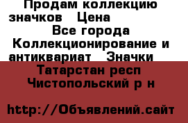 Продам коллекцию значков › Цена ­ -------- - Все города Коллекционирование и антиквариат » Значки   . Татарстан респ.,Чистопольский р-н